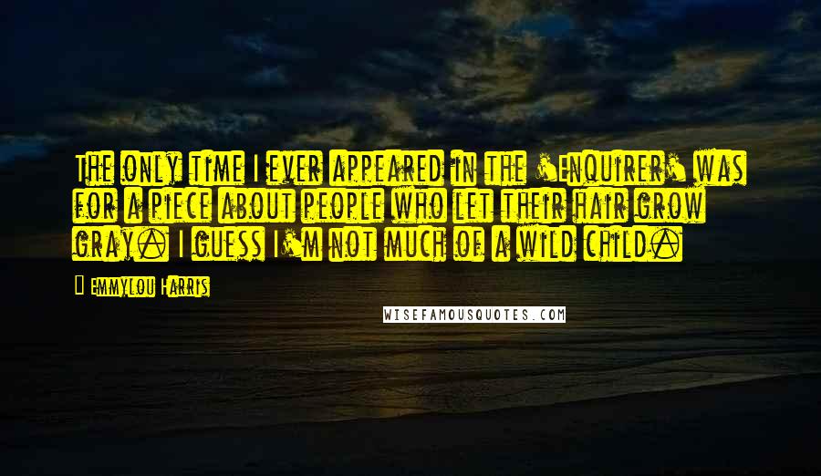 Emmylou Harris Quotes: The only time I ever appeared in the 'Enquirer' was for a piece about people who let their hair grow gray. I guess I'm not much of a wild child.