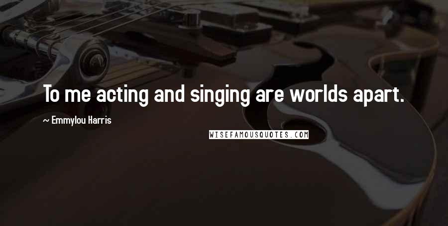Emmylou Harris Quotes: To me acting and singing are worlds apart.