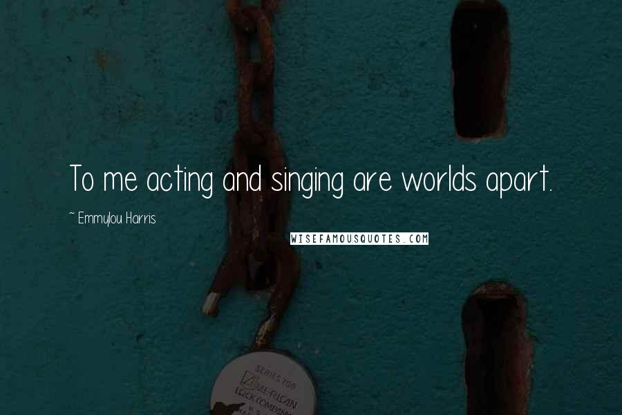 Emmylou Harris Quotes: To me acting and singing are worlds apart.