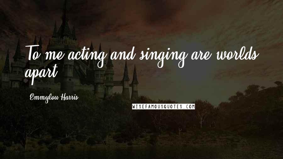 Emmylou Harris Quotes: To me acting and singing are worlds apart.