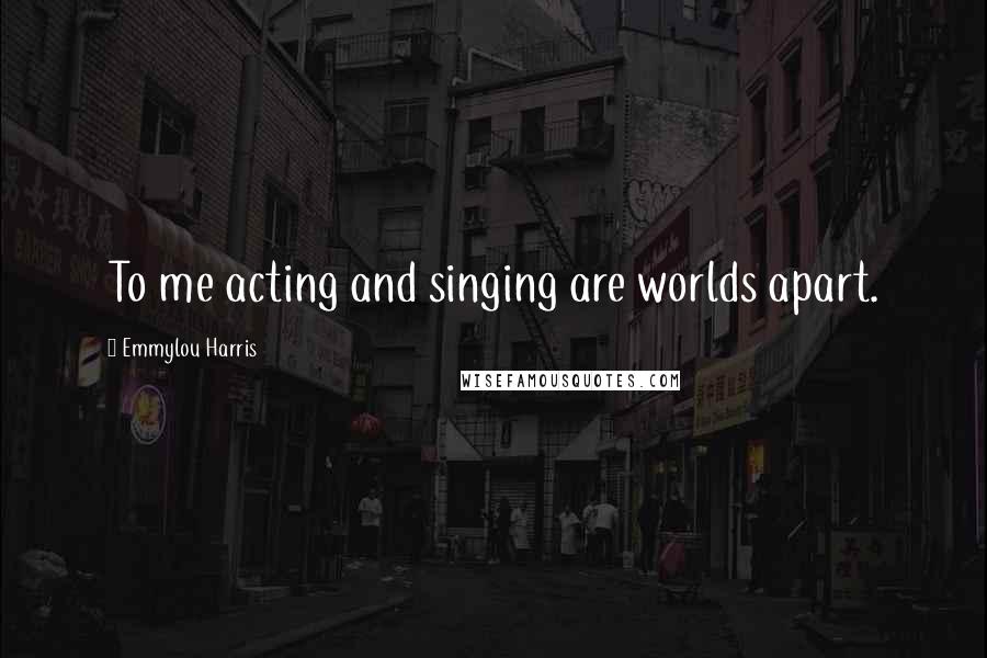 Emmylou Harris Quotes: To me acting and singing are worlds apart.