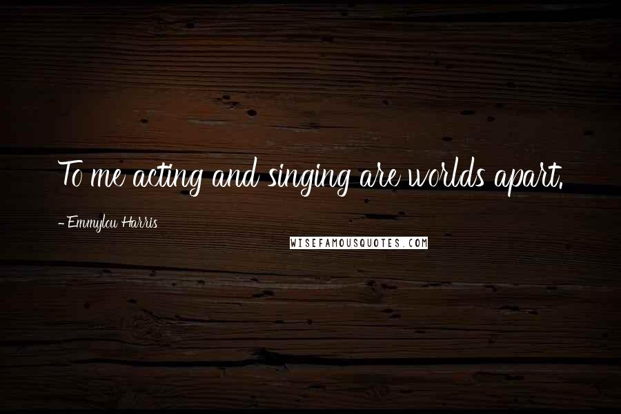 Emmylou Harris Quotes: To me acting and singing are worlds apart.