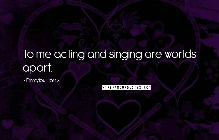 Emmylou Harris Quotes: To me acting and singing are worlds apart.