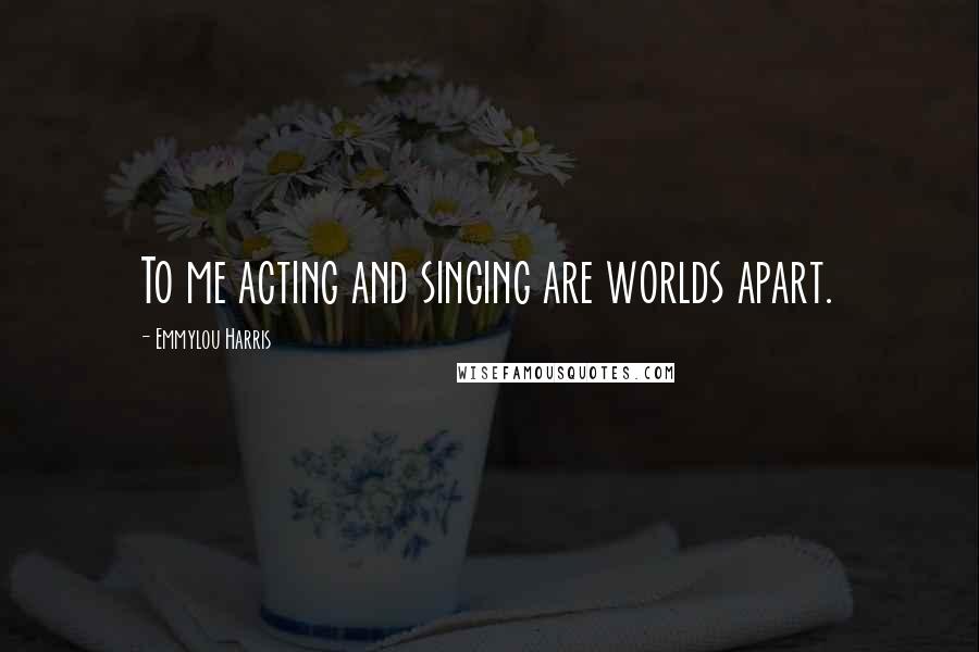 Emmylou Harris Quotes: To me acting and singing are worlds apart.