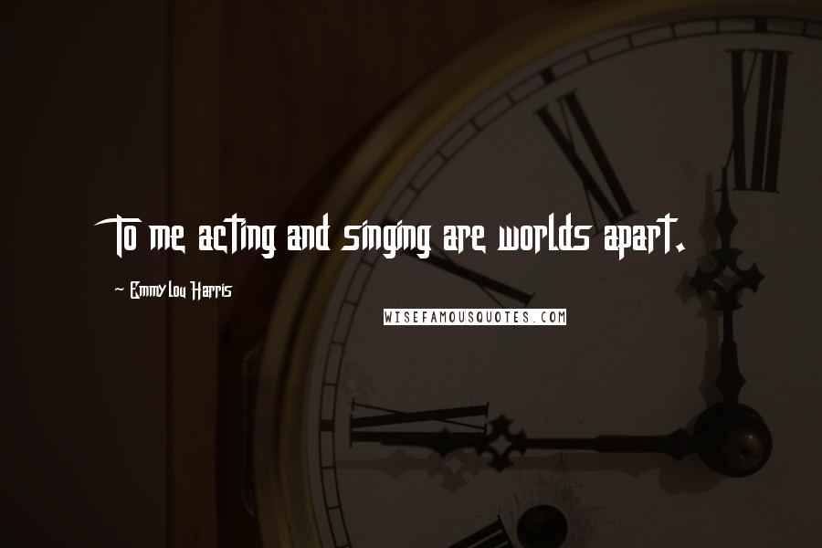 Emmylou Harris Quotes: To me acting and singing are worlds apart.