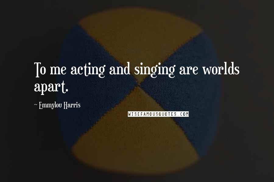Emmylou Harris Quotes: To me acting and singing are worlds apart.