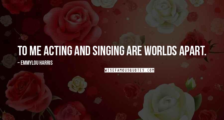 Emmylou Harris Quotes: To me acting and singing are worlds apart.