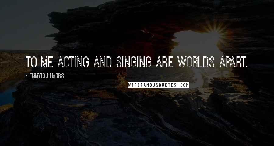 Emmylou Harris Quotes: To me acting and singing are worlds apart.
