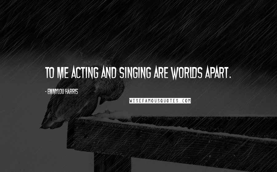 Emmylou Harris Quotes: To me acting and singing are worlds apart.