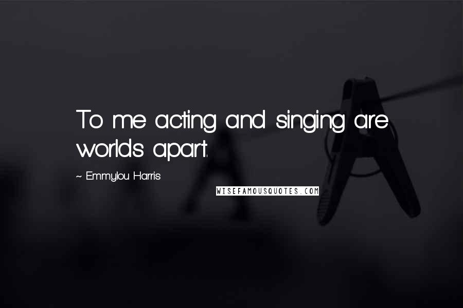 Emmylou Harris Quotes: To me acting and singing are worlds apart.