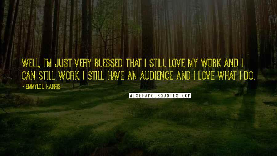 Emmylou Harris Quotes: Well, I'm just very blessed that I still love my work and I can still work, I still have an audience and I love what I do.