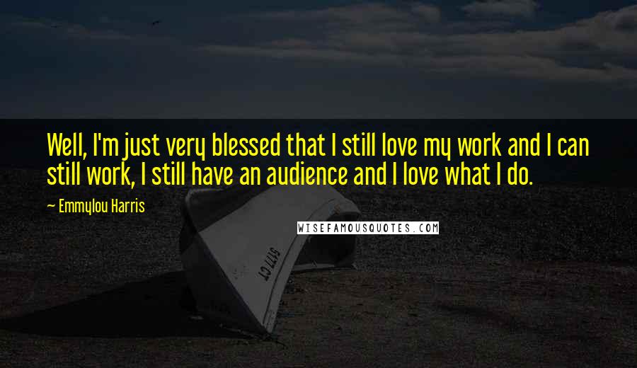 Emmylou Harris Quotes: Well, I'm just very blessed that I still love my work and I can still work, I still have an audience and I love what I do.