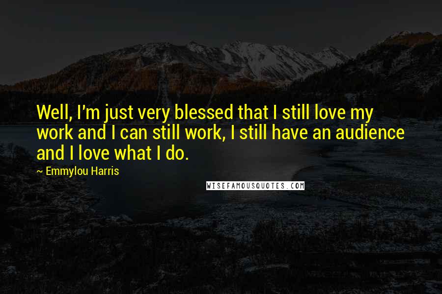 Emmylou Harris Quotes: Well, I'm just very blessed that I still love my work and I can still work, I still have an audience and I love what I do.