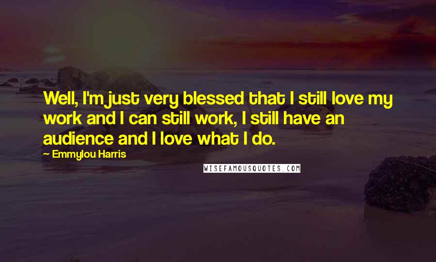 Emmylou Harris Quotes: Well, I'm just very blessed that I still love my work and I can still work, I still have an audience and I love what I do.