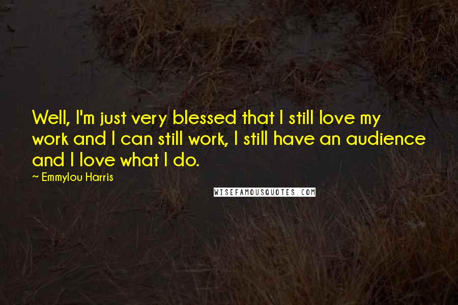 Emmylou Harris Quotes: Well, I'm just very blessed that I still love my work and I can still work, I still have an audience and I love what I do.