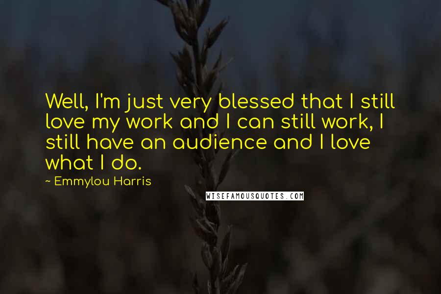 Emmylou Harris Quotes: Well, I'm just very blessed that I still love my work and I can still work, I still have an audience and I love what I do.