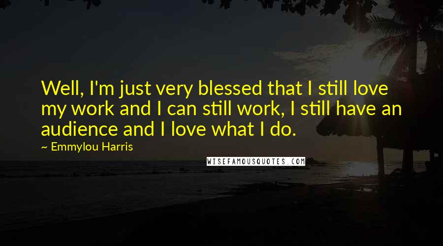 Emmylou Harris Quotes: Well, I'm just very blessed that I still love my work and I can still work, I still have an audience and I love what I do.