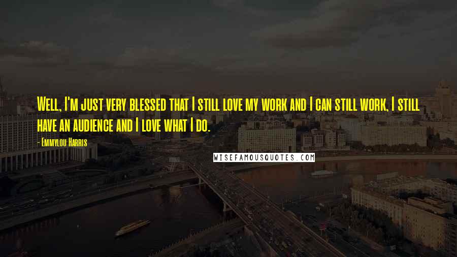 Emmylou Harris Quotes: Well, I'm just very blessed that I still love my work and I can still work, I still have an audience and I love what I do.