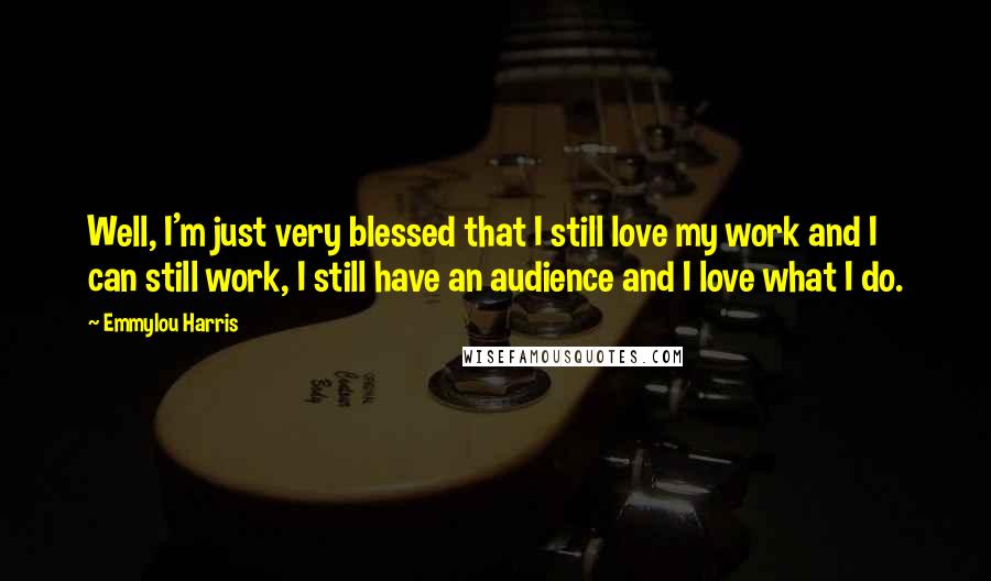 Emmylou Harris Quotes: Well, I'm just very blessed that I still love my work and I can still work, I still have an audience and I love what I do.