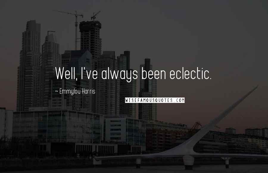 Emmylou Harris Quotes: Well, I've always been eclectic.