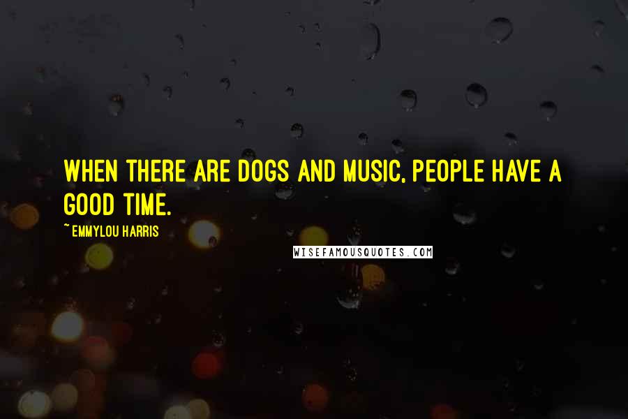 Emmylou Harris Quotes: When there are dogs and music, people have a good time.