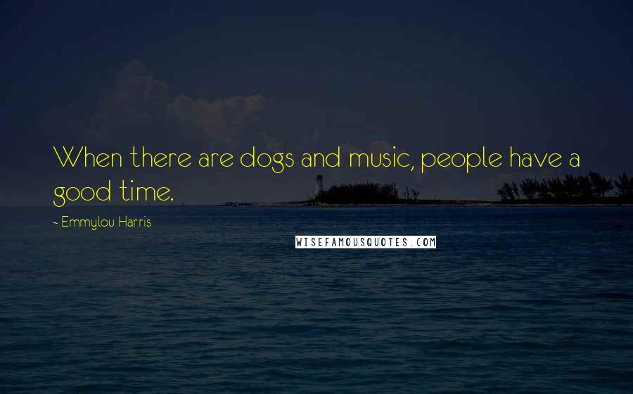 Emmylou Harris Quotes: When there are dogs and music, people have a good time.