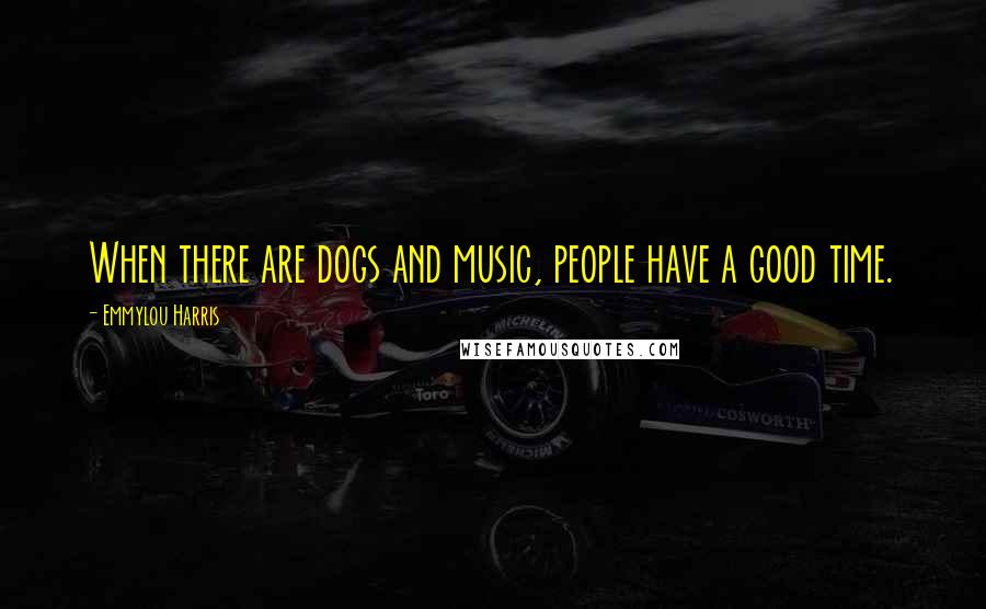 Emmylou Harris Quotes: When there are dogs and music, people have a good time.