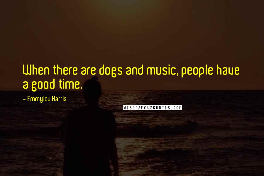 Emmylou Harris Quotes: When there are dogs and music, people have a good time.