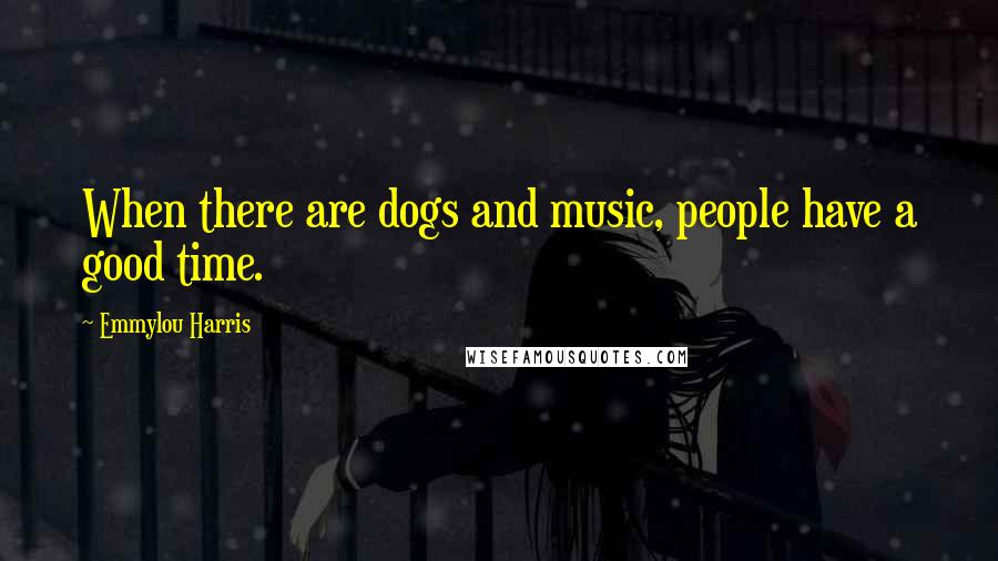 Emmylou Harris Quotes: When there are dogs and music, people have a good time.