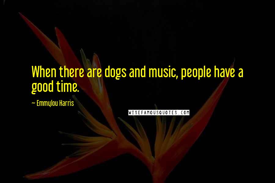 Emmylou Harris Quotes: When there are dogs and music, people have a good time.