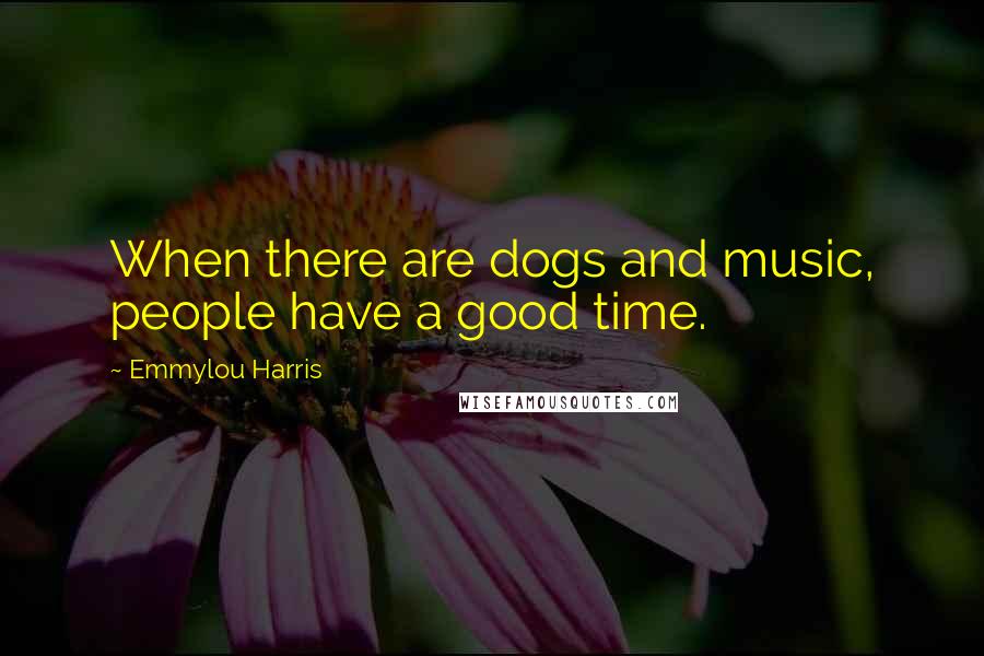 Emmylou Harris Quotes: When there are dogs and music, people have a good time.