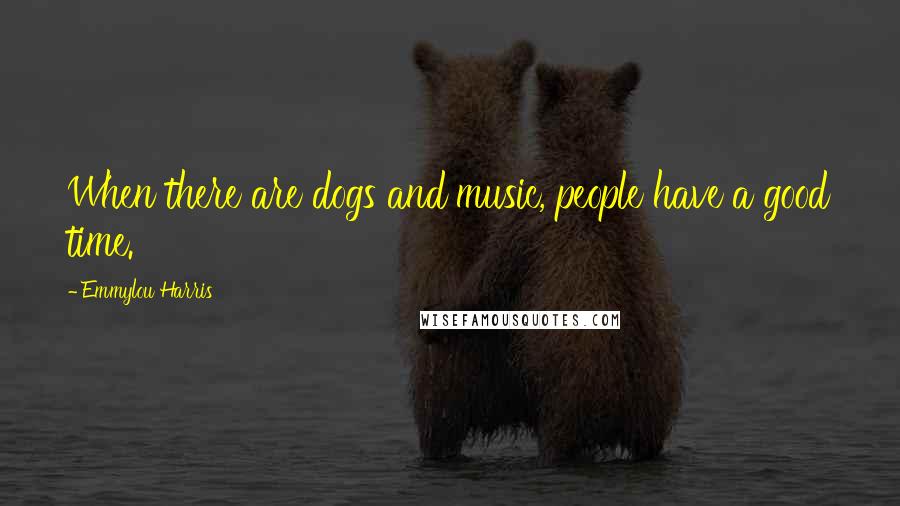 Emmylou Harris Quotes: When there are dogs and music, people have a good time.