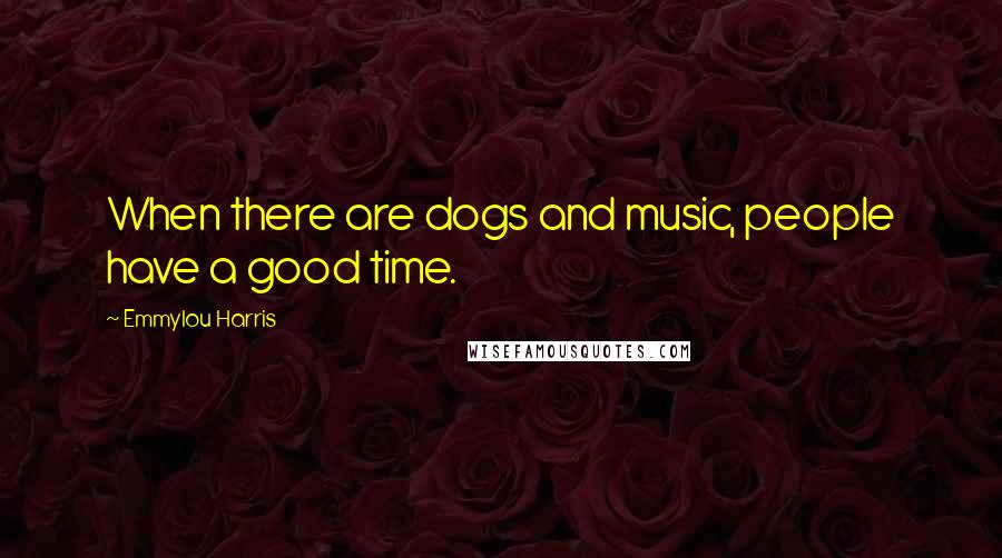 Emmylou Harris Quotes: When there are dogs and music, people have a good time.