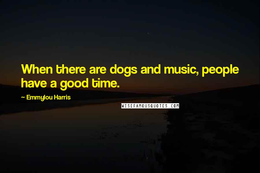 Emmylou Harris Quotes: When there are dogs and music, people have a good time.