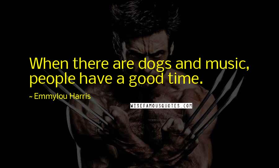 Emmylou Harris Quotes: When there are dogs and music, people have a good time.