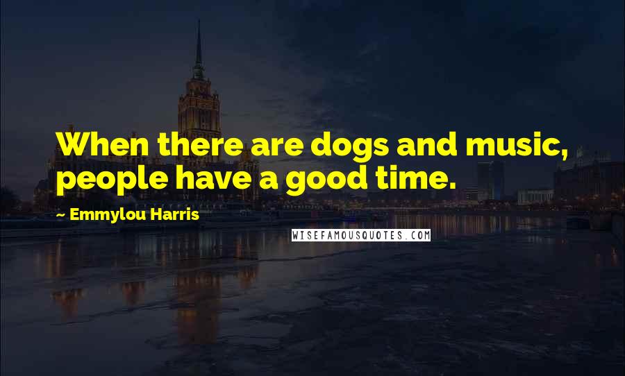 Emmylou Harris Quotes: When there are dogs and music, people have a good time.