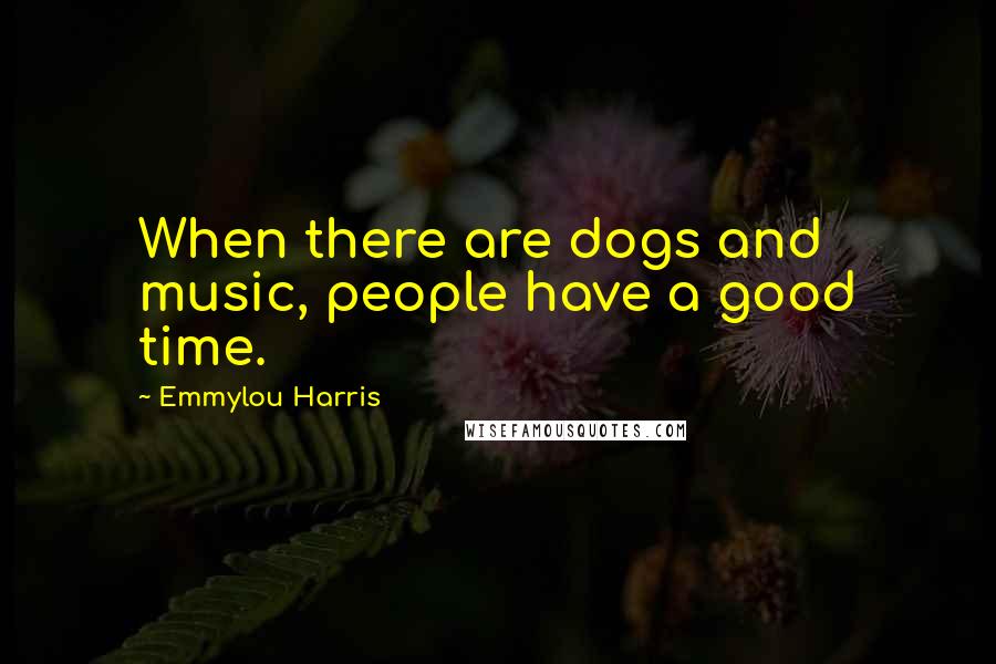 Emmylou Harris Quotes: When there are dogs and music, people have a good time.