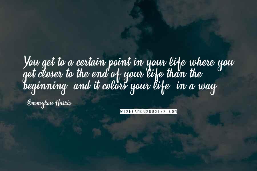 Emmylou Harris Quotes: You get to a certain point in your life where you get closer to the end of your life than the beginning, and it colors your life, in a way.