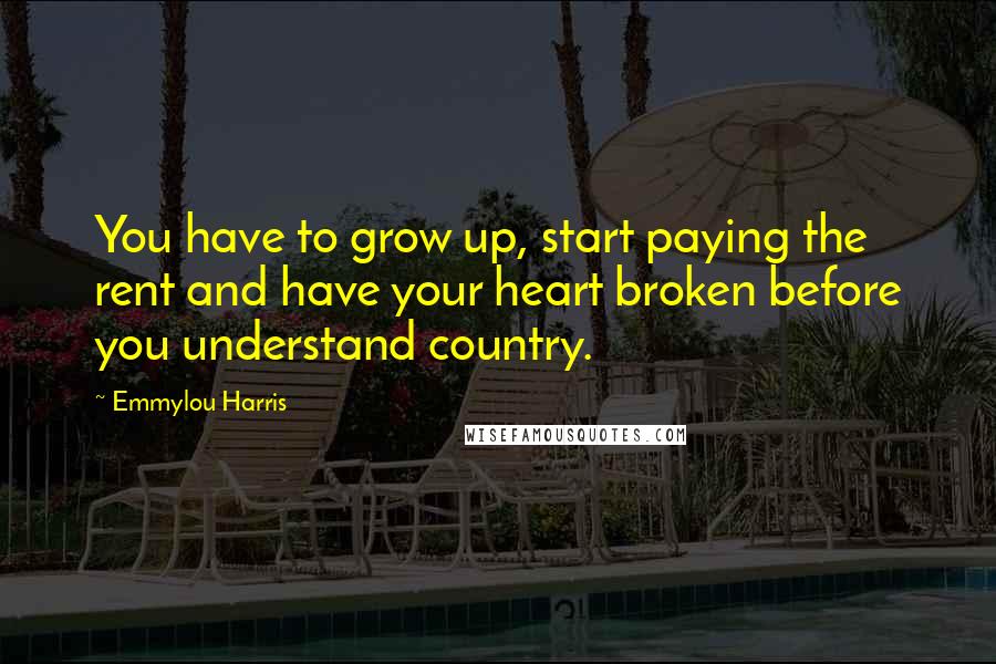 Emmylou Harris Quotes: You have to grow up, start paying the rent and have your heart broken before you understand country.
