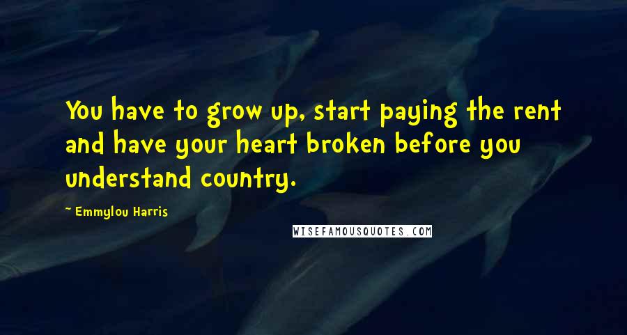 Emmylou Harris Quotes: You have to grow up, start paying the rent and have your heart broken before you understand country.