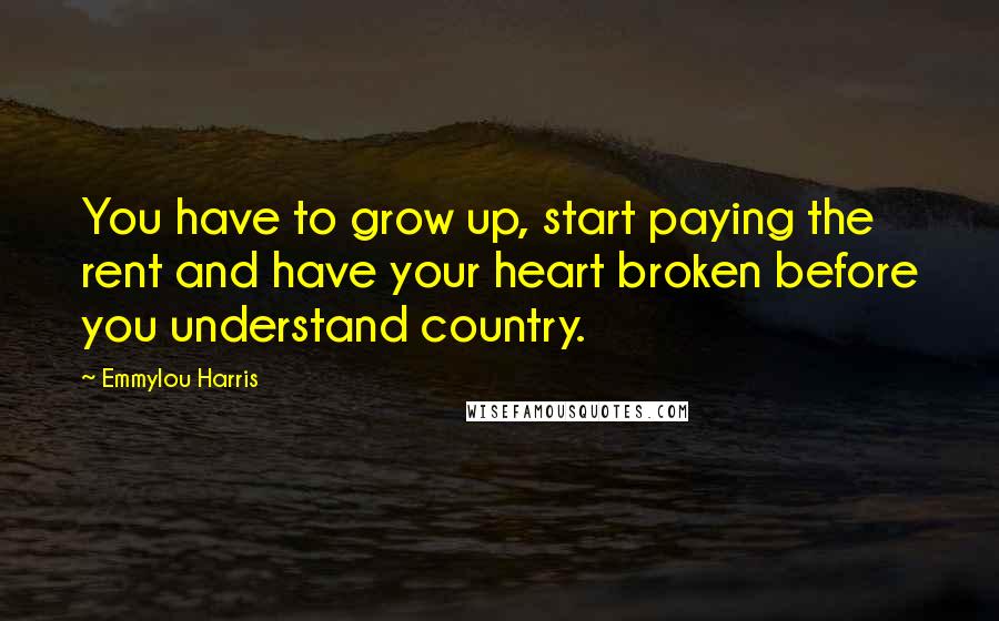 Emmylou Harris Quotes: You have to grow up, start paying the rent and have your heart broken before you understand country.