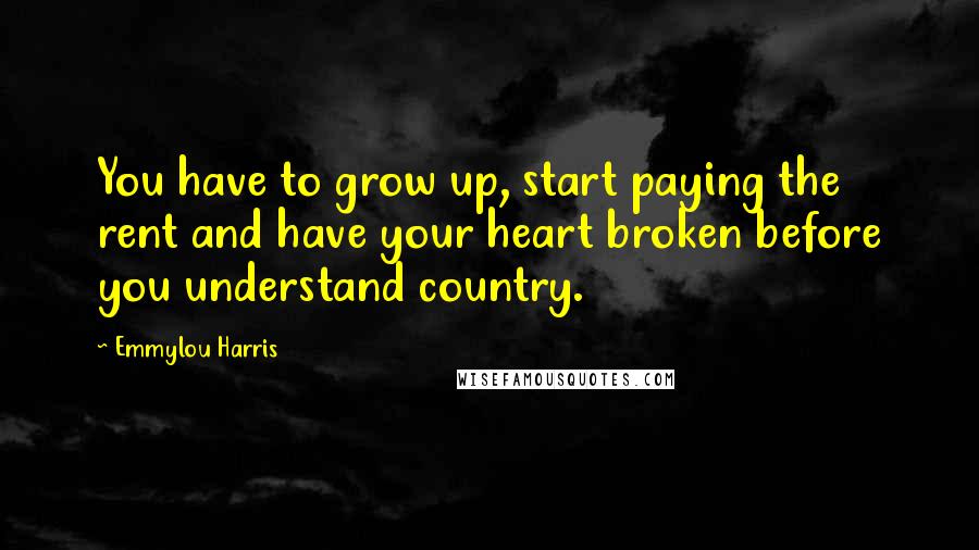Emmylou Harris Quotes: You have to grow up, start paying the rent and have your heart broken before you understand country.