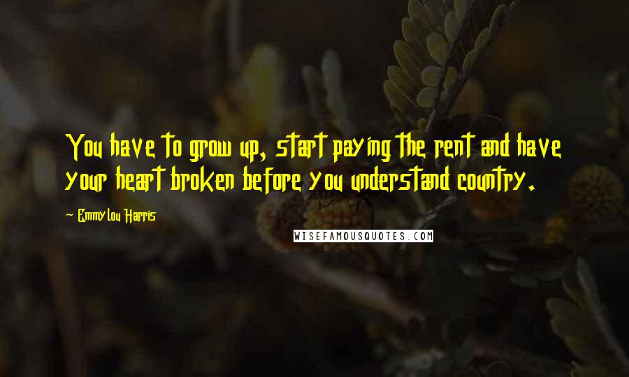 Emmylou Harris Quotes: You have to grow up, start paying the rent and have your heart broken before you understand country.
