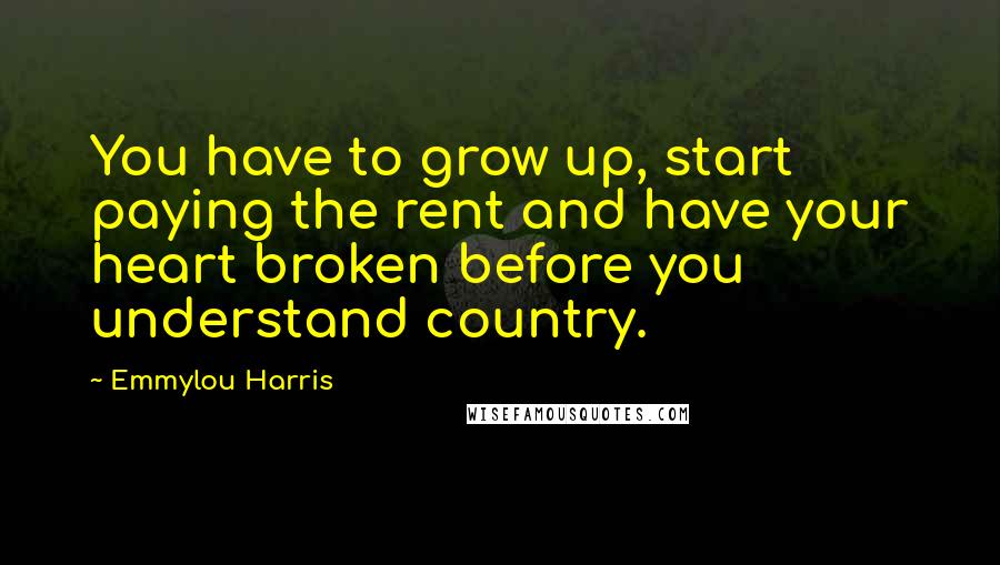 Emmylou Harris Quotes: You have to grow up, start paying the rent and have your heart broken before you understand country.