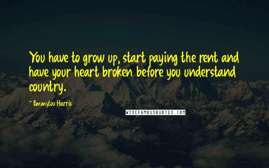 Emmylou Harris Quotes: You have to grow up, start paying the rent and have your heart broken before you understand country.