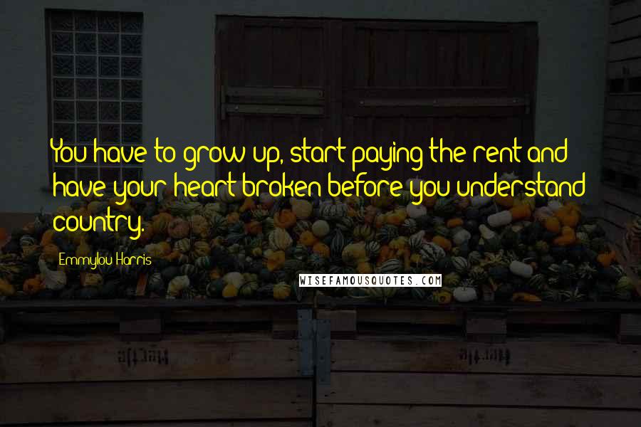Emmylou Harris Quotes: You have to grow up, start paying the rent and have your heart broken before you understand country.
