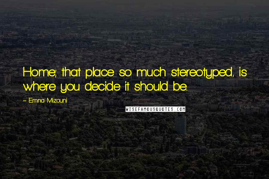 Emna Mizouni Quotes: Home; that place so much stereotyped, is where you decide it should be..