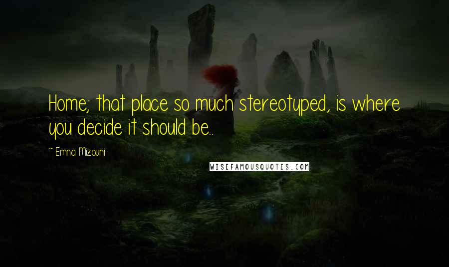 Emna Mizouni Quotes: Home; that place so much stereotyped, is where you decide it should be..