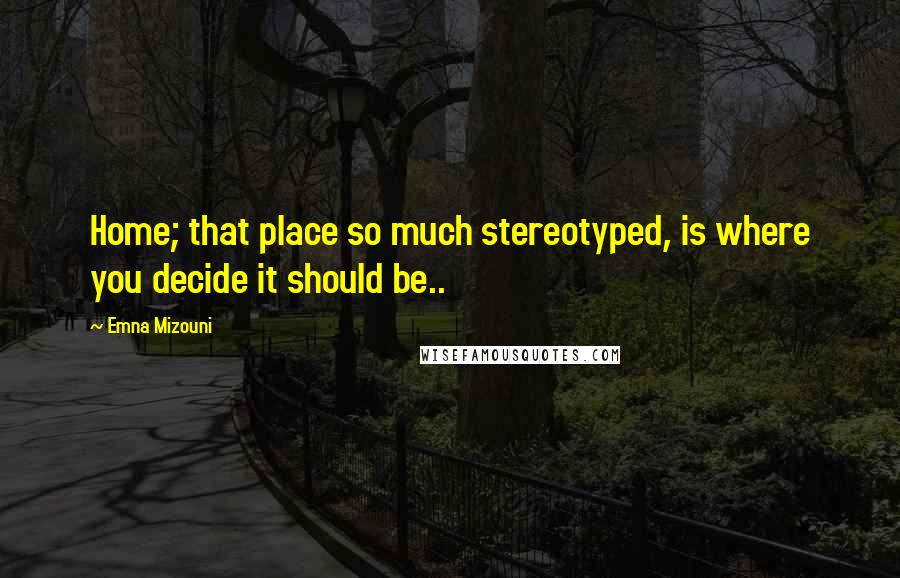 Emna Mizouni Quotes: Home; that place so much stereotyped, is where you decide it should be..