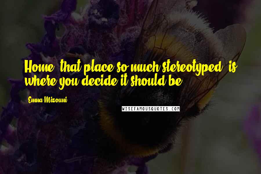 Emna Mizouni Quotes: Home; that place so much stereotyped, is where you decide it should be..